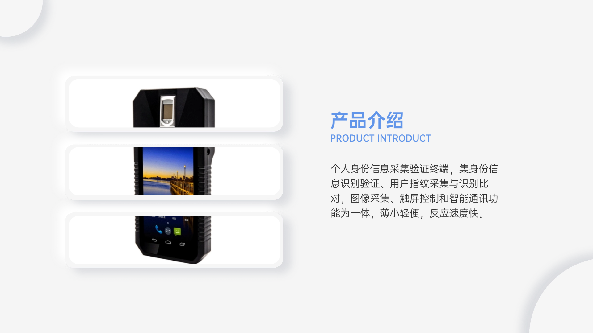 個(gè)人身份信息采集驗(yàn)證終端，集身份信息識(shí)別驗(yàn)證、用戶指紋采集與識(shí)別比對(duì)，圖像采集、觸屏控制和智能通訊功能為一體，薄小輕便，反應(yīng)速度快。