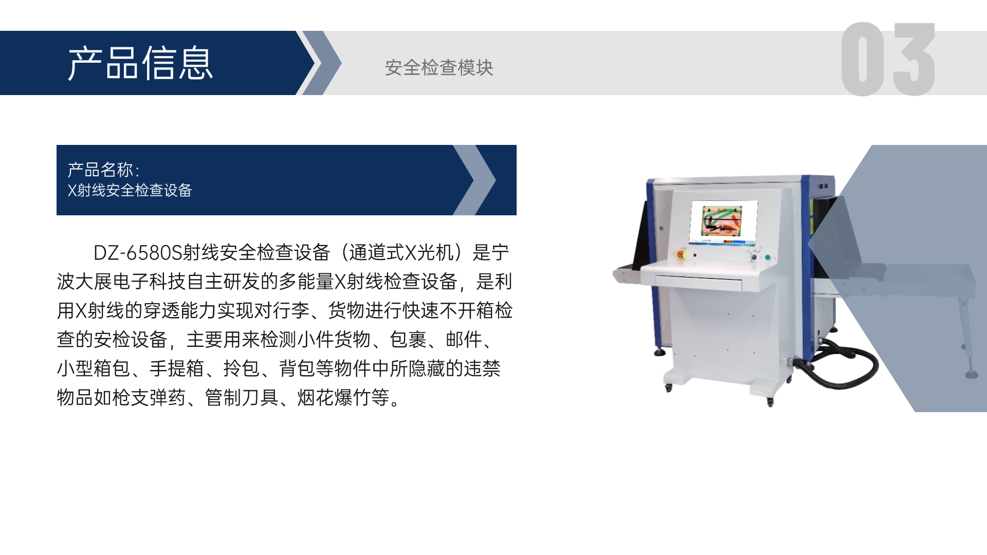 DZ-6580S射線安全檢查設(shè)備（通道式X光機）是寧波大展電子科技自主研發(fā)的多能量X射線檢查設(shè)備，是利用X射線的穿透能力實現(xiàn)對行李、貨物進(jìn)行快速不開箱檢查的安檢設(shè)備，主要用來檢測小件貨物、包裹、郵件、小型箱包、手提箱、拎包、背包等物件中所隱藏的違禁物品如槍支彈藥、管制刀具、煙花爆竹等。